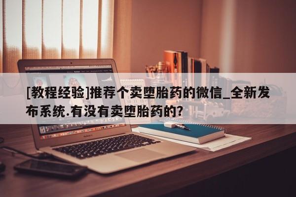 米非米索购买方式[教程经验]推荐个卖堕胎药的微信_全新发布系统.有没有卖堕胎药的？