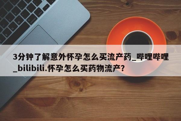 米非米索购买方式3分钟了解意外怀孕怎么买流产药_哔哩哔哩_bilibili.怀孕怎么买药物流产？
