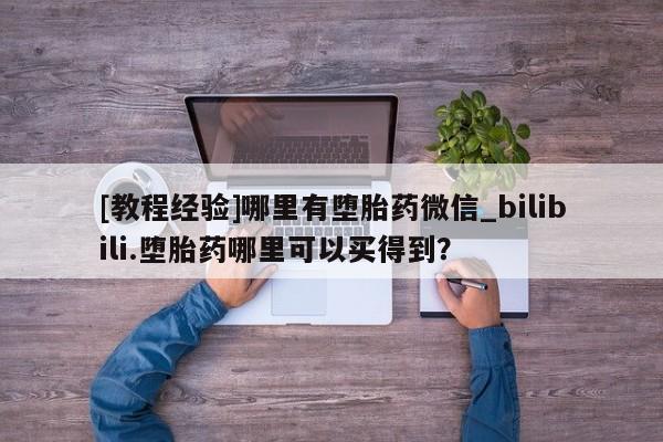 米非米索购买联系[教程经验]哪里有堕胎药微信_bilibili.堕胎药哪里可以买得到？