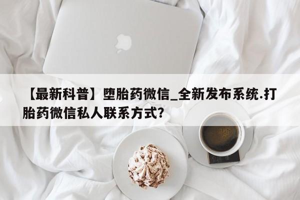 米非米索购买联系【最新科普】堕胎药微信_全新发布系统.打胎药微信私人联系方式?