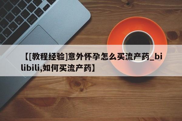 米非米索【[教程经验]意外怀孕怎么买流产药_bilibili,如何买流产药】