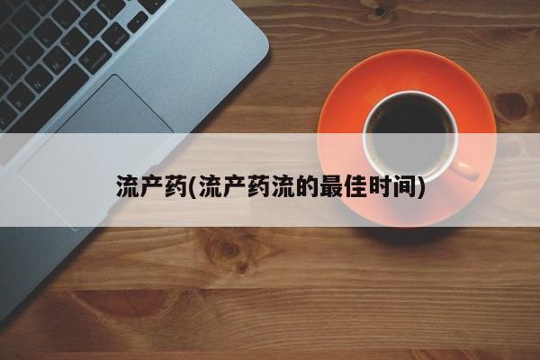 吃什么药可以流产堕胎、流产药(流产药流的最佳时间)