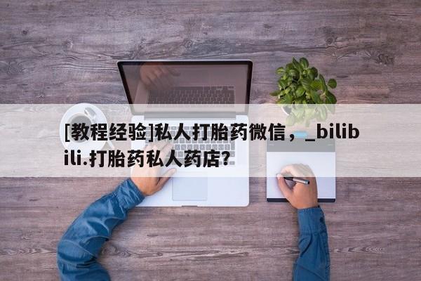 米非司酮私人微信号[教程经验]私人打胎药微信，_bilibili.打胎药私人药店？