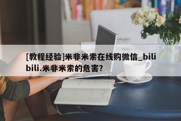 米非米索购买联系方式[教程经验]米非米索在线购微信_bilibili.米非米索的危害？
