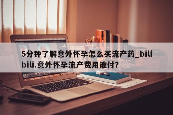 打胎药米非司酮网店,5分钟了解意外怀孕怎么买流产药_bilibili.意外怀孕流产费用谁付？