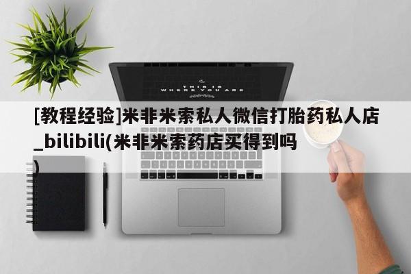 米非米索购买[教程经验]米非米索私人微信打胎药私人店_bilibili(米非米索药店买得到吗)