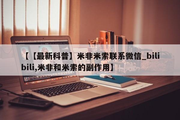 米非米索购买微信【【最新科普】米非米索联系微信_bilibili,米非和米索的副作用】