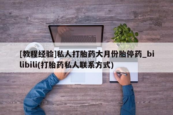 米非米索购买链接联系微信[教程经验]私人打胎药大月份胎停药_bilibili(打胎药私人联系方式)