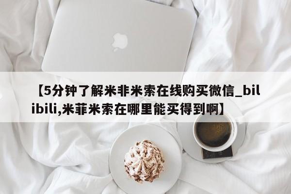 米非米索购买联系方式【5分钟了解米非米索在线购买微信_bilibili,米菲米索在哪里能买得到啊】