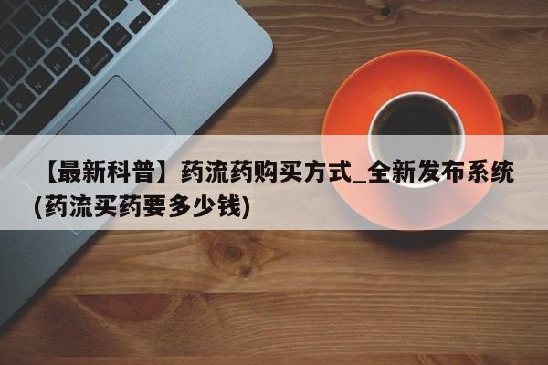 米非米索【最新科普】药流药购买方式_全新发布系统(药流买药要多少钱)