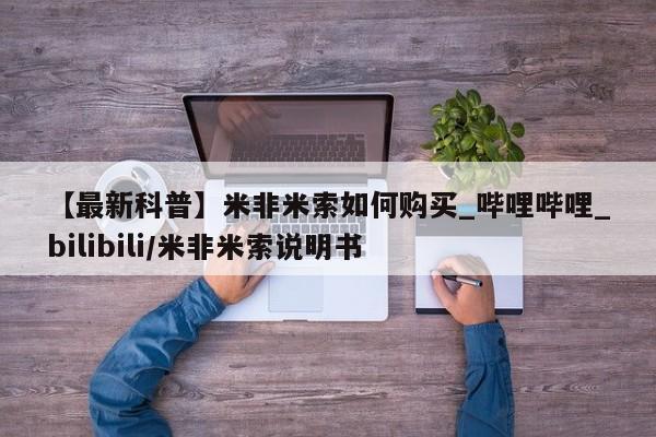 米非米索购买微信【最新科普】米非米索如何购买_哔哩哔哩_bilibili/米非米索说明书