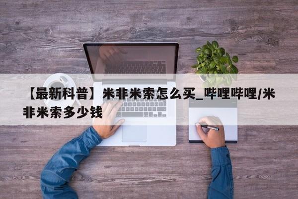 米非米索购买链接联系微信【最新科普】米非米索怎么买_哔哩哔哩/米非米索多少钱