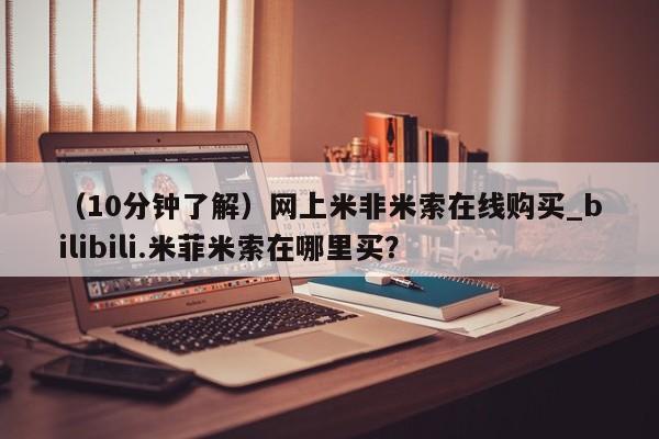 米非米索购买方式（10分钟了解）网上米非米索在线购买_bilibili.米菲米索在哪里买？