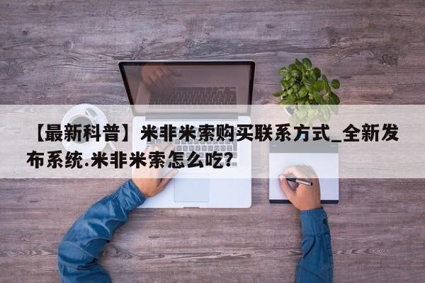 米非米索购买联系【最新科普】米非米索购买联系方式_全新发布系统.米非米索怎么吃？