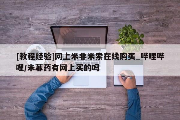 米非米索购买[教程经验]网上米非米索在线购买_哔哩哔哩/米菲药有网上买的吗