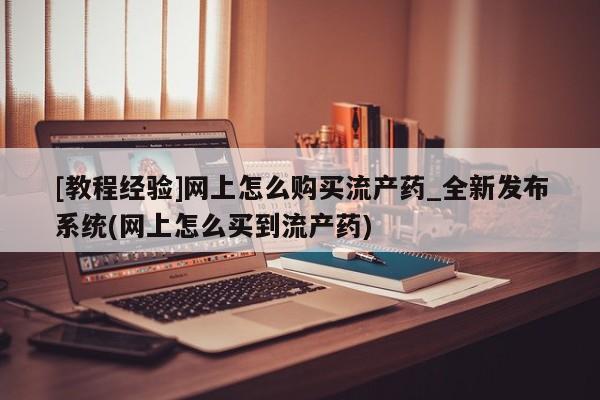 米非司酮打胎药官网[教程经验]网上怎么购买流产药_全新发布系统(网上怎么买到流产药)