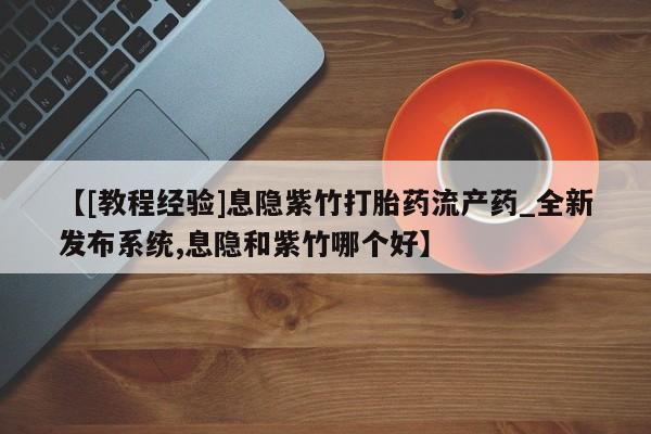 [教程经验]息隐紫竹打胎药流产药_全新发布系统