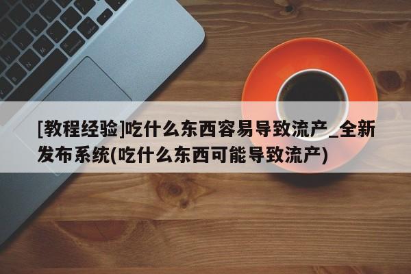 米非米索购买微信[教程经验]吃什么东西容易导致流产_全新发布系统(吃什么东西可能导致流产)
