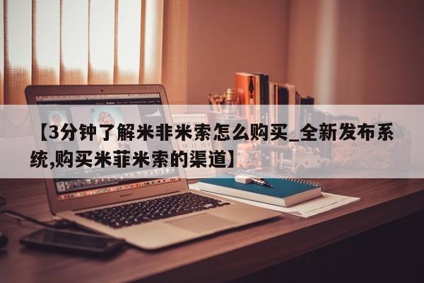 米非米索购买联系方式【3分钟了解米非米索怎么购买_全新发布系统,购买米菲米索的渠道】