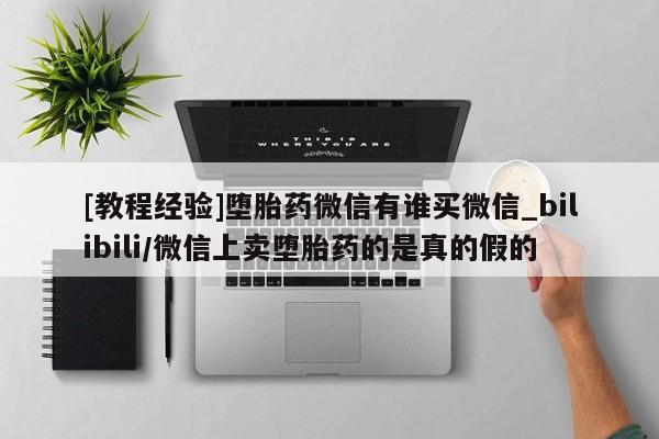 米非司酮打胎药官网[教程经验]堕胎药微信有谁买微信_bilibili/微信上卖堕胎药的是真的假的