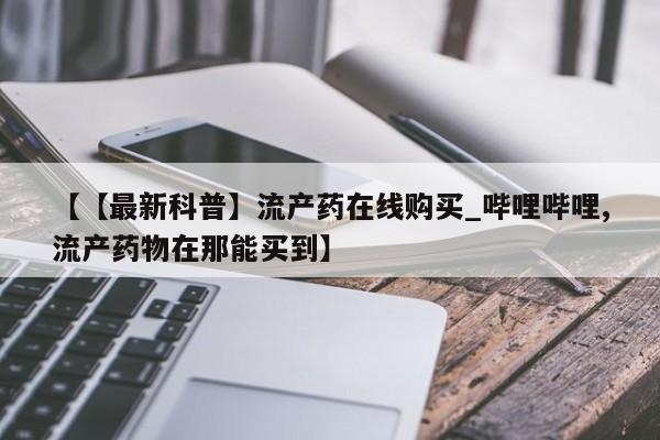 米非米索购买联系【【最新科普】流产药在线购买_哔哩哔哩,流产药物在那能买到】
