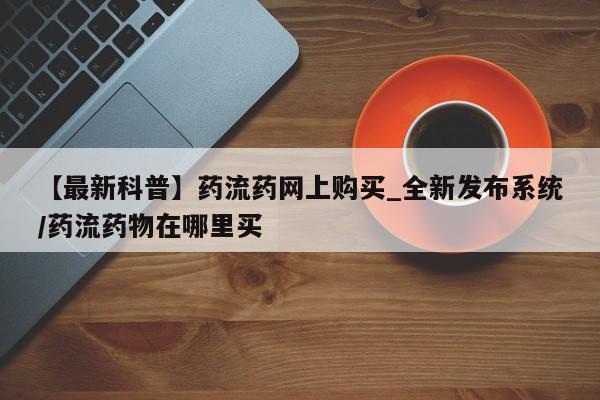 米非米索【最新科普】药流药网上购买_全新发布系统/药流药物在哪里买