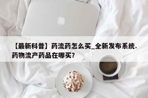 米非米索购买【最新科普】药流药怎么买_全新发布系统.药物流产药品在哪买？