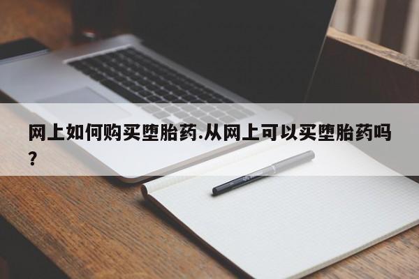 网上米非司酮打胎药官网网上如何购买堕胎药.从网上可以买堕胎药吗？