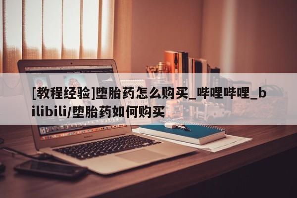米非司酮打胎药官网[教程经验]堕胎药怎么购买_哔哩哔哩_bilibili/堕胎药如何购买