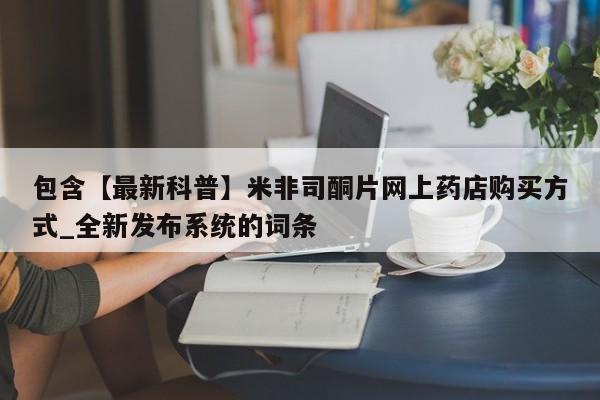 米非米索购买方式包含【最新科普】米非司酮片网上药店购买方式_全新发布系统的词条