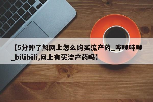 米非米索购买方式【5分钟了解网上怎么购买流产药_哔哩哔哩_bilibili,网上有买流产药吗】