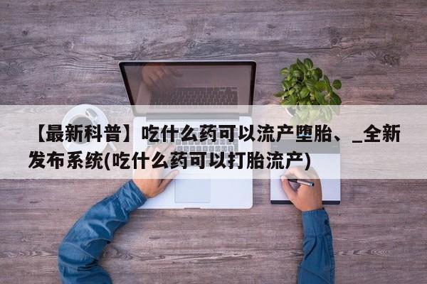 米非司酮私人微信号【最新科普】吃什么药可以流产堕胎、_全新发布系统(吃什么药可以打胎流产)