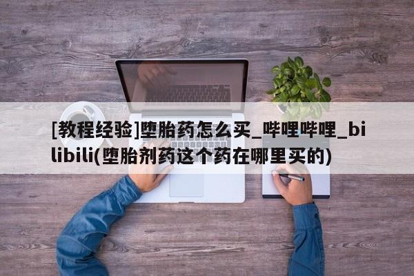 米非司酮打胎药官网[教程经验]堕胎药怎么买_哔哩哔哩_bilibili(堕胎剂药这个药在哪里买的)