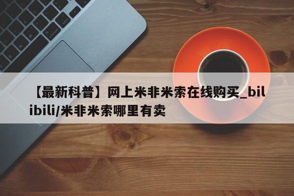 米非米索【最新科普】网上米非米索在线购买_bilibili/米非米索哪里有卖