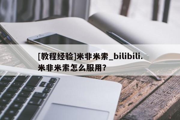 米非米索购买链接联系微信[教程经验]米非米索_bilibili.米非米索怎么服用？