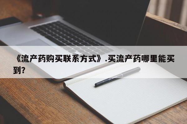 米非司酮私人微信号《流产药购买联系方式》.买流产药哪里能买到？