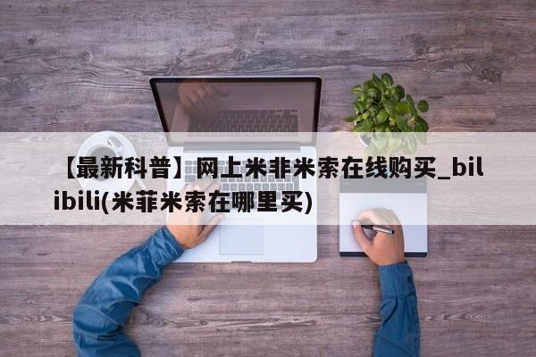 米非米索【最新科普】网上米非米索在线购买_bilibili(米菲米索在哪里买)
