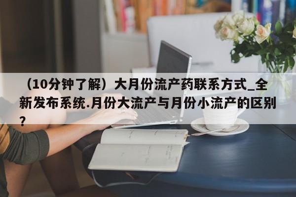 米非米索（10分钟了解）大月份流产药联系方式_全新发布系统.月份大流产与月份小流产的区别？