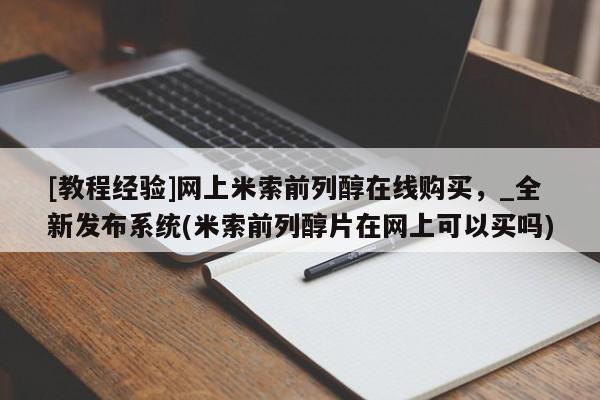 米非司酮私人微信号[教程经验]网上米索前列醇在线购买，_全新发布系统(米索前列醇片在网上可以买吗)