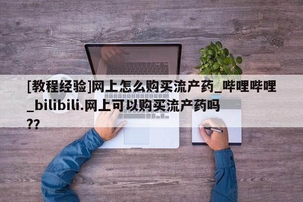 米非司酮打胎药官网[教程经验]网上怎么购买流产药_哔哩哔哩_bilibili.网上可以购买流产药吗?？