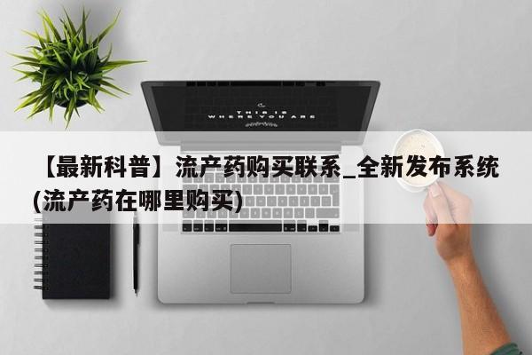 米非司酮私人微信号【最新科普】流产药购买联系_全新发布系统(流产药在哪里购买)