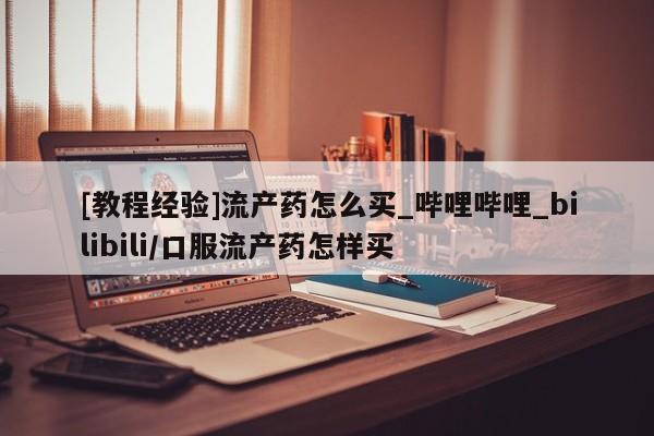 米非米索购买方式[教程经验]流产药怎么买_哔哩哔哩_bilibili/口服流产药怎样买