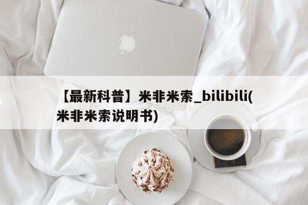 米非米索【最新科普】米非米索_bilibili(米非米索说明书)