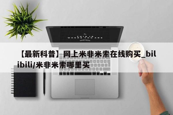 米非米索【最新科普】网上米非米索在线购买_bilibili/米非米索哪里买