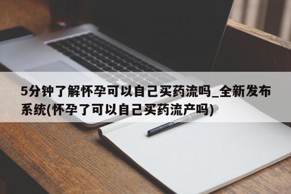米非司酮私人微信号5分钟了解怀孕可以自己买药流吗_全新发布系统(怀孕了可以自己买药流产吗)
