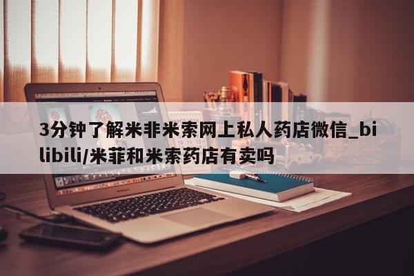 打胎药米非司酮网店,3分钟了解米非米索网上私人药店微信_bilibili/米菲和米索药店有卖吗