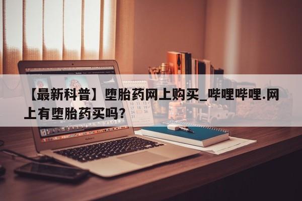 米非司酮打胎药官网【最新科普】堕胎药网上购买_哔哩哔哩.网上有堕胎药买吗？