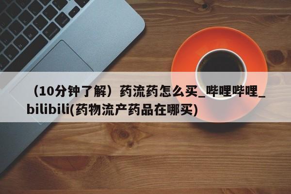 打胎药米非司酮网店,（10分钟了解）药流药怎么买_哔哩哔哩_bilibili(药物流产药品在哪买)