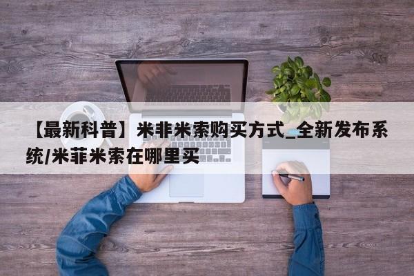 米非米索购买联系【最新科普】米非米索购买方式_全新发布系统/米菲米索在哪里买