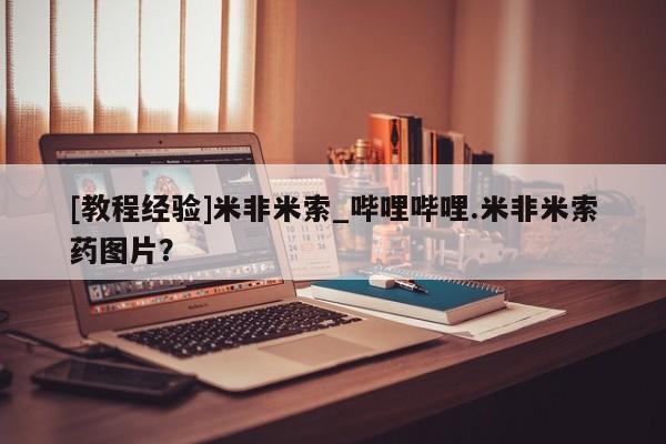 米非米索购买链接联系微信[教程经验]米非米索_哔哩哔哩.米非米索药图片？